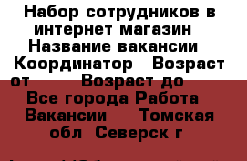 Набор сотрудников в интернет-магазин › Название вакансии ­ Координатор › Возраст от ­ 14 › Возраст до ­ 80 - Все города Работа » Вакансии   . Томская обл.,Северск г.